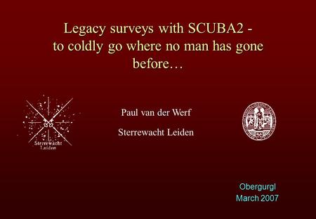 Der Paul van der Werf Sterrewacht Leiden Legacy surveys with SCUBA2 - to coldly go where no man has gone before… Obergurgl March 2007.