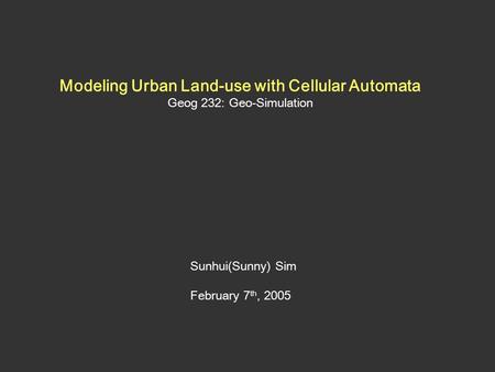 Modeling Urban Land-use with Cellular Automata Geog 232: Geo-Simulation Sunhui(Sunny) Sim February 7 th, 2005.