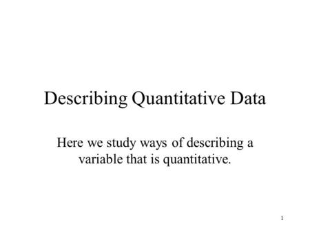 1 Describing Quantitative Data Here we study ways of describing a variable that is quantitative.