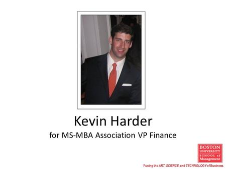 Fusing the ART, SCIENCE, and TECHNOLOGY of Business. Kevin Harder for MS-MBA Association VP Finance.