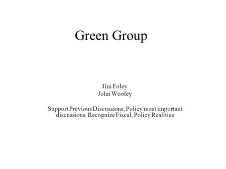 Green Group Jim Foley John Wooley Support Previous Discussions; Policy most important discussions, Recognize Fiscal, Policy Realities.