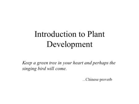 Introduction to Plant Development Keep a green tree in your heart and perhaps the singing bird will come....Chinese proverb.