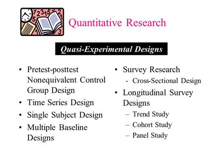 Quantitative Research Pretest-posttest Nonequivalent Control Group Design Time Series Design Single Subject Design Multiple Baseline Designs Survey Research.