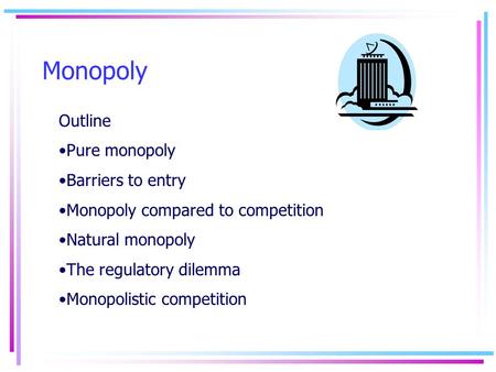 Monopoly Outline Pure monopoly Barriers to entry Monopoly compared to competition Natural monopoly The regulatory dilemma Monopolistic competition.