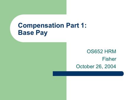 Compensation Part 1: Base Pay OS652 HRM Fisher October 26, 2004.