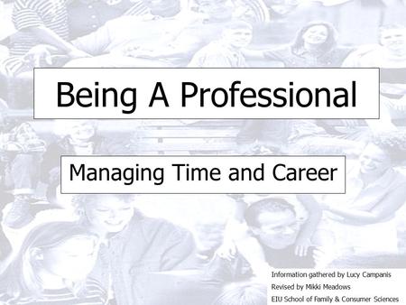 Being A Professional Managing Time and Career Information gathered by Lucy Campanis Revised by Mikki Meadows EIU School of Family & Consumer Sciences.