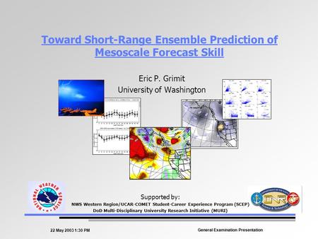 22 May 2003 1:30 PM General Examination Presentation Toward Short-Range Ensemble Prediction of Mesoscale Forecast Skill Eric P. Grimit University of Washington.