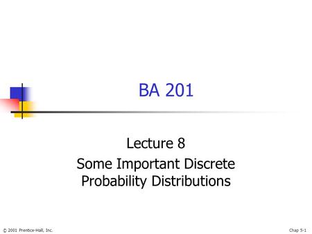 © 2001 Prentice-Hall, Inc.Chap 5-1 BA 201 Lecture 8 Some Important Discrete Probability Distributions.