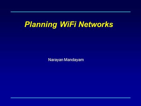 Planning WiFi Networks Narayan Mandayam. Planning WiFi Networks ? Goals Estimate radio coverage area Estimate performance/throughput Estimate network.