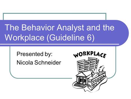 The Behavior Analyst and the Workplace (Guideline 6) Presented by: Nicola Schneider.
