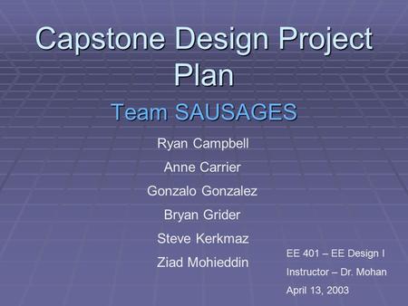 Capstone Design Project Plan Team SAUSAGES Ryan Campbell Anne Carrier Gonzalo Gonzalez Bryan Grider Steve Kerkmaz Ziad Mohieddin EE 401 – EE Design I Instructor.