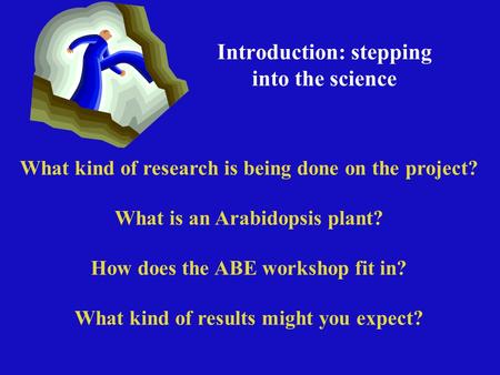 Introduction: stepping into the science What kind of research is being done on the project? What is an Arabidopsis plant? How does the ABE workshop fit.