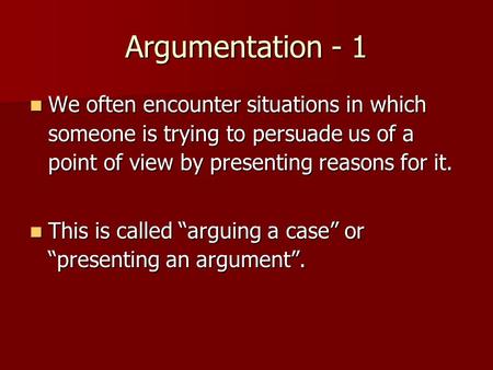 Argumentation - 1 We often encounter situations in which someone is trying to persuade us of a point of view by presenting reasons for it. We often encounter.