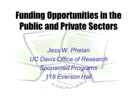 Funding Opportunities in the Public and Private Sectors Jess W. Phelan UC Davis Office of Research Sponsored Programs 118 Everson Hall.