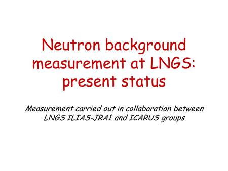 Neutron background measurement at LNGS: present status Measurement carried out in collaboration between LNGS ILIAS-JRA1 and ICARUS groups.