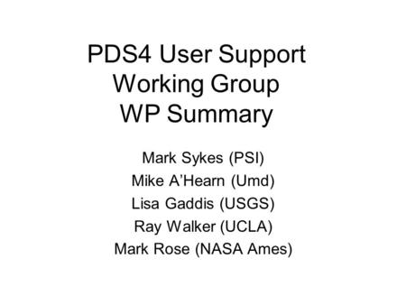 PDS4 User Support Working Group WP Summary Mark Sykes (PSI) Mike A’Hearn (Umd) Lisa Gaddis (USGS) Ray Walker (UCLA) Mark Rose (NASA Ames)