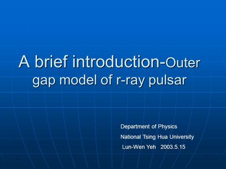 A brief introduction- Outer gap model of r-ray pulsar Department of Physics National Tsing Hua University Lun-Wen Yeh 2003.5.15.
