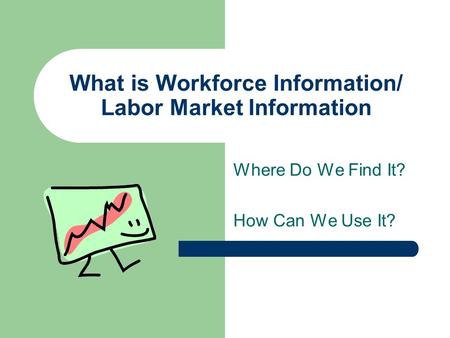 What is Workforce Information/ Labor Market Information Where Do We Find It? How Can We Use It?