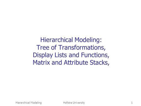 Hierarchical ModelingHofstra University1 Hierarchical Modeling: Tree of Transformations, Display Lists and Functions, Matrix and Attribute Stacks,