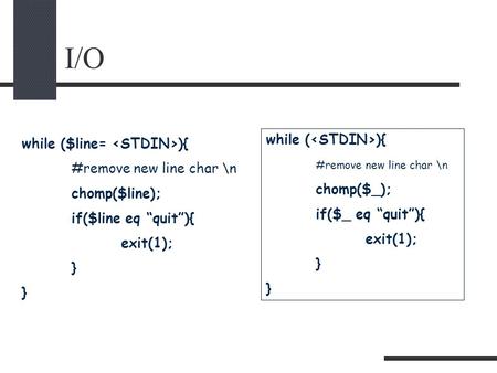 I/O while ($line= ){ #remove new line char \n chomp($line); if($line eq “quit”){ exit(1); } while ( ){ #remove new line char \n chomp($_); if($_ eq “quit”){