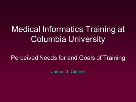 Medical Informatics Training at Columbia University Perceived Needs for and Goals of Training James J. Cimino.