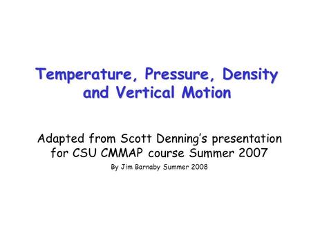 Temperature, Pressure, Density and Vertical Motion Adapted from Scott Denning’s presentation for CSU CMMAP course Summer 2007 By Jim Barnaby Summer 2008.