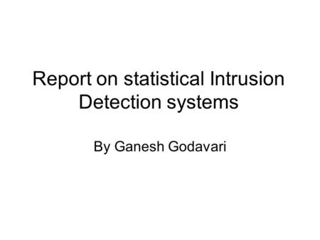 Report on statistical Intrusion Detection systems By Ganesh Godavari.