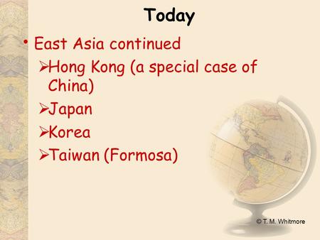 © T. M. Whitmore Today East Asia continued  Hong Kong (a special case of China)  Japan  Korea  Taiwan (Formosa)