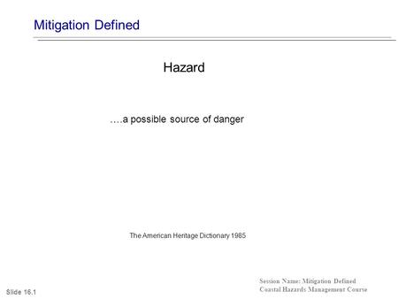 Mitigation Defined Session Name: Mitigation Defined Coastal Hazards Management Course Hazard ….a possible source of danger Slide 16.1 The American Heritage.