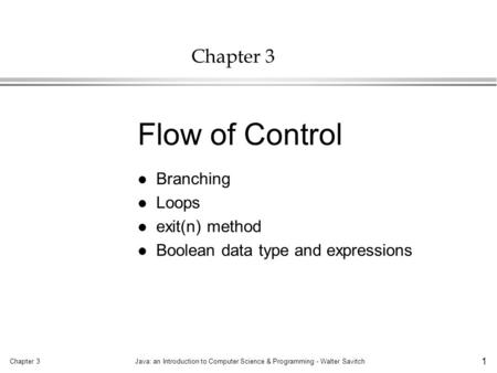 Chapter 3Java: an Introduction to Computer Science & Programming - Walter Savitch 1 Chapter 3 l Branching l Loops l exit(n) method l Boolean data type.