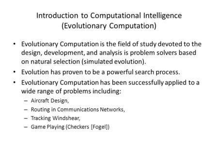 Introduction to Computational Intelligence (Evolutionary Computation) Evolutionary Computation is the field of study devoted to the design, development,
