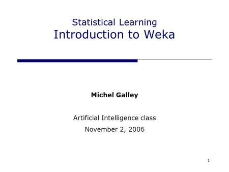1 Statistical Learning Introduction to Weka Michel Galley Artificial Intelligence class November 2, 2006.