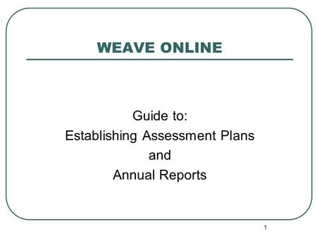 1 WEAVE ONLINE Guide to: Establishing Assessment Plans and Annual Reports.