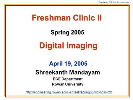 S. Mandayam/ ECE Dept./Rowan University Freshman Clinic II Spring 2005 Shreekanth Mandayam ECE Department Rowan University Digital Imaging April 19, 2005.