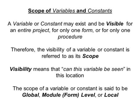 Scope of Variables and Constants A Variable or Constant may exist and be Visible for an entire project, for only one form, or for only one procedure Therefore,