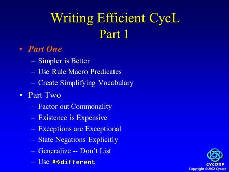 Copyright © 2002 Cycorp Writing Efficient CycL Part 1 Part One –Simpler is Better –Use Rule Macro Predicates –Create Simplifying Vocabulary Part Two –Factor.