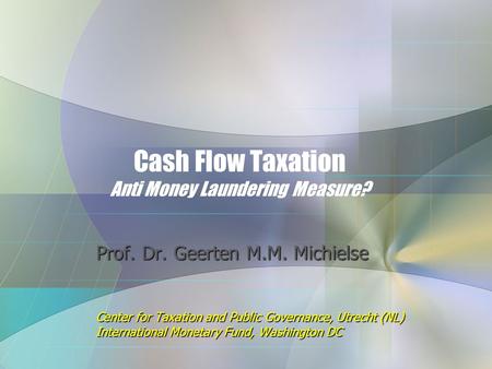 Cash Flow Taxation Anti Money Laundering Measure? Prof. Dr. Geerten M.M. Michielse Center for Taxation and Public Governance, Utrecht (NL) International.