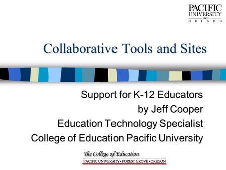 Collaborative Tools and Sites Support for K-12 Educators by Jeff Cooper Education Technology Specialist College of Education Pacific University.