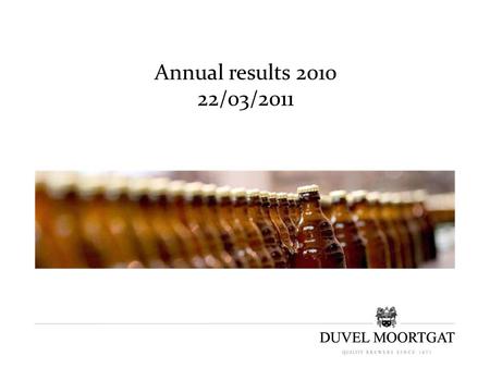 Annual results 2010 22/03/2011. Michel Moortgat, CEO Daniel Krug, COO Herbert De Loose, CFO.