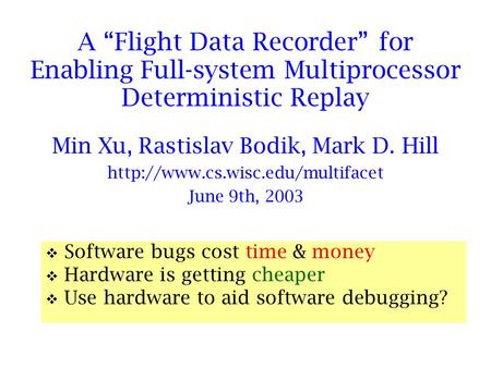 A “Flight Data Recorder” for Enabling Full-system Multiprocessor Deterministic Replay Min Xu, Rastislav Bodik, Mark D. Hill