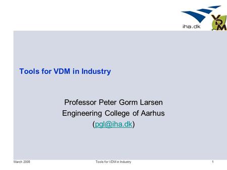 March 2008Tools for VDM in Industry1 Professor Peter Gorm Larsen Engineering College of Aarhus