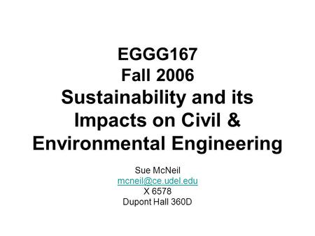EGGG167 Fall 2006 Sustainability and its Impacts on Civil & Environmental Engineering Sue McNeil X 6578 Dupont Hall 360D.