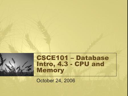 CSCE101 – Database Intro, 4.3 - CPU and Memory October 24, 2006.