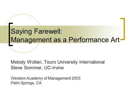 Saying Farewell: Management as a Performance Art Melody Wollan, Touro University International Steve Sommer, UC-Irvine Western Academy of Management 2003.