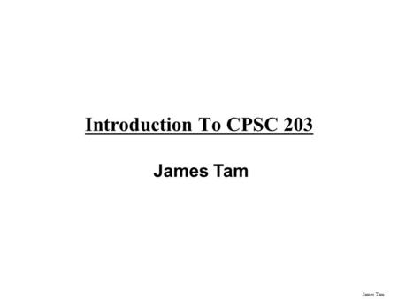 James Tam Introduction To CPSC 203 James Tam Administrative (James Tam) Contact Information -Office: ICT 707 -