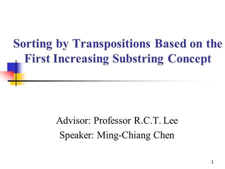 1 Sorting by Transpositions Based on the First Increasing Substring Concept Advisor: Professor R.C.T. Lee Speaker: Ming-Chiang Chen.