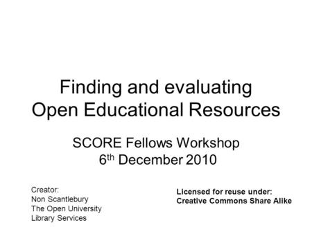 Finding and evaluating Open Educational Resources SCORE Fellows Workshop 6 th December 2010 Creator: Non Scantlebury The Open University Library Services.