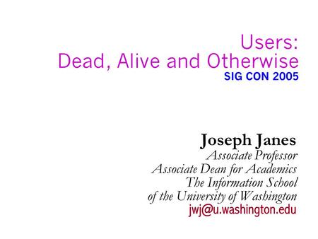 Users: Dead, Alive and Otherwise SIG CON 2005 Joseph Janes Associate Professor Associate Dean for Academics The Information School of the University of.