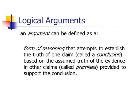 Logical Arguments an argument can be defined as a: form of reasoning that attempts to establish the truth of one claim (called a conclusion) based on the.