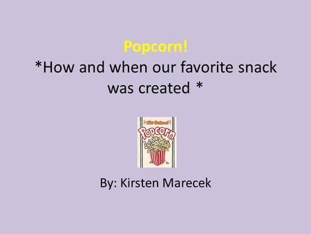 Popcorn! *How and when our favorite snack was created * By: Kirsten Marecek.